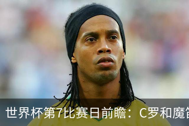 世界杯第7比赛日前瞻：C罗和魔笛谁能开门红，凯恩开局最高难度