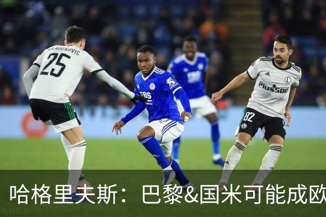 哈格里夫斯：巴黎&国米可能成欧冠黑马