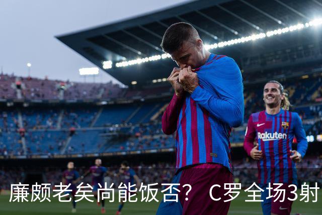 廉颇老矣尚能饭否？ C罗全场3射门0射正表现平淡