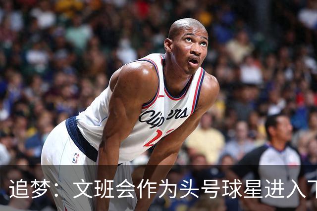 追梦：文班会作为头号球星进入下赛季 但总决赛连第二好都排不上